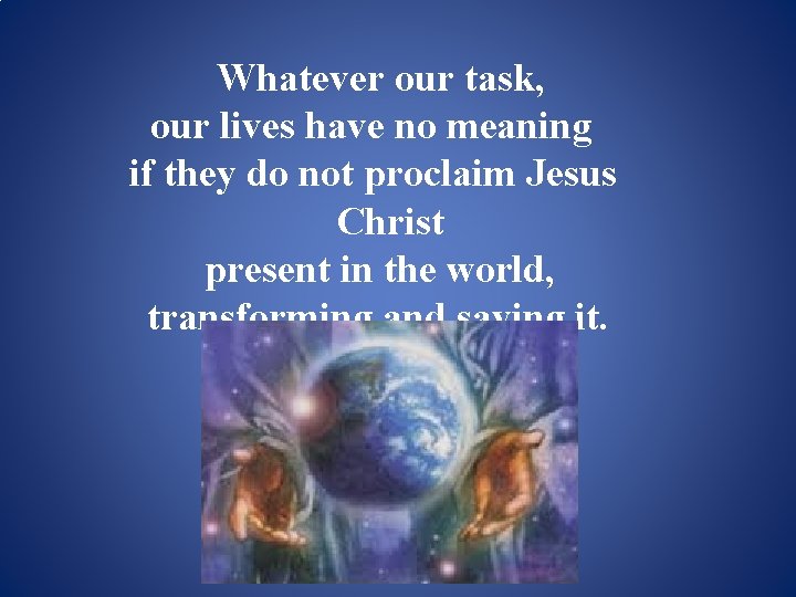 Whatever our task, our lives have no meaning if they do not proclaim Jesus