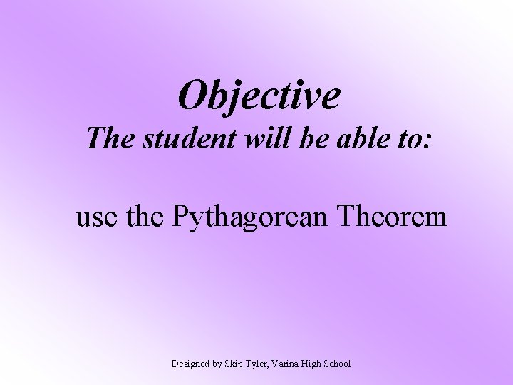 Objective The student will be able to: use the Pythagorean Theorem Designed by Skip