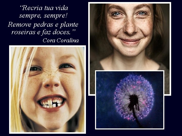 “Recria tua vida sempre, sempre! Remove pedras e plante roseiras e faz doces. ”
