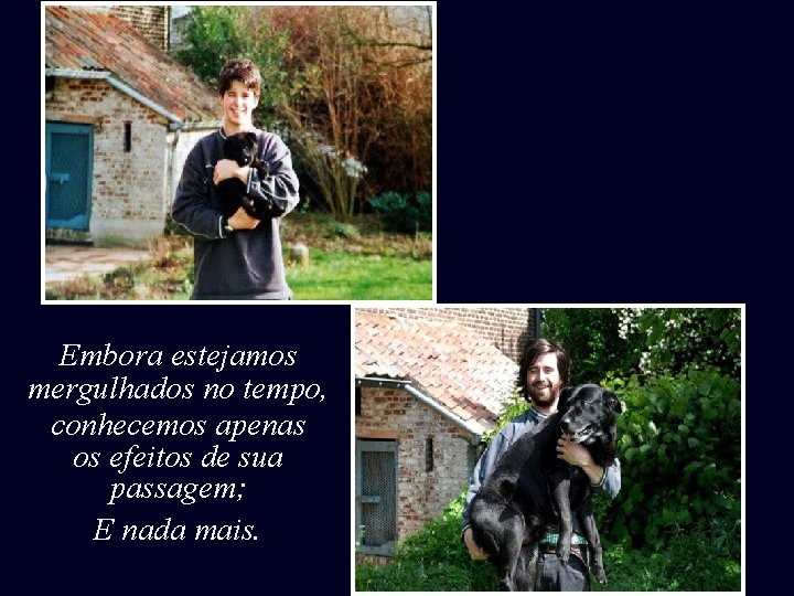 Embora estejamos mergulhados no tempo, conhecemos apenas os efeitos de sua passagem; E nada