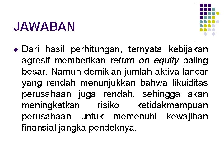 JAWABAN l Dari hasil perhitungan, ternyata kebijakan agresif memberikan return on equity paling besar.