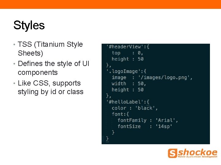Styles • TSS (Titanium Style Sheets) • Defines the style of UI components • Styles • TSS (Titanium Style Sheets) • Defines the style of UI components •