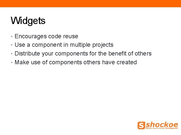 Widgets • Encourages code reuse • Use a component in multiple projects • Distribute Widgets • Encourages code reuse • Use a component in multiple projects • Distribute
