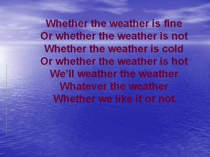 Whether the weather is fine Or whether the weather is not Whether the weather