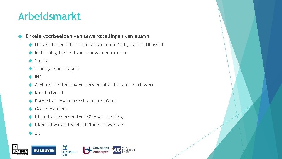 Arbeidsmarkt Enkele voorbeelden van tewerkstellingen van alumni Universiteiten (als doctoraatsstudent): VUB, UGent, Uhasselt Instituut