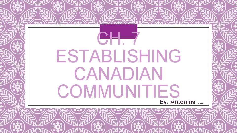 CH. 7 ESTABLISHING CANADIAN COMMUNITIES By: Antonina and Emily K 
