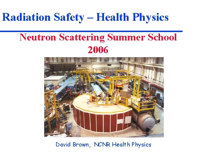 Radiation Safety – Health Physics Neutron Scattering Summer School 2006 David Brown, NCNR Health