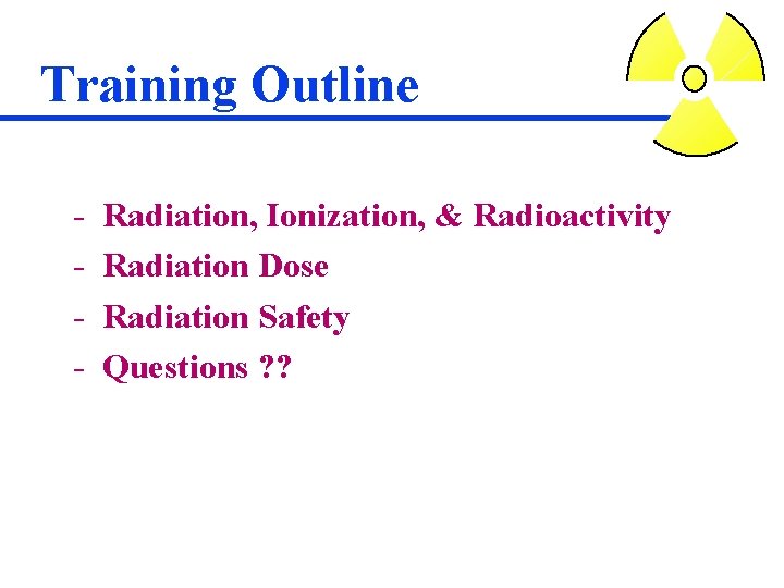 Training Outline - Radiation, Ionization, & Radioactivity Radiation Dose Radiation Safety Questions ? ?