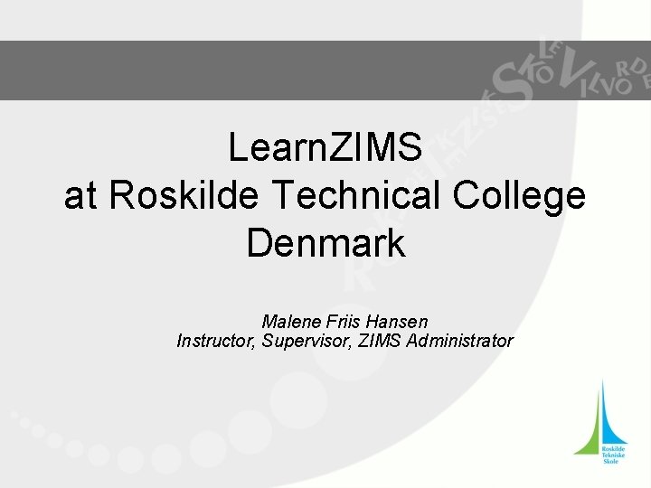 Learn. ZIMS at Roskilde Technical College Denmark Malene Friis Hansen Instructor, Supervisor, ZIMS Administrator