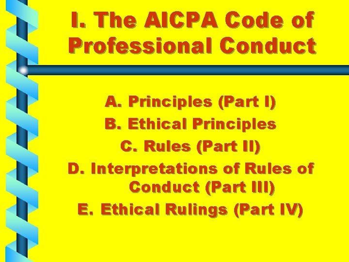 I. The AICPA Code of Professional Conduct A. Principles (Part I) B. Ethical Principles