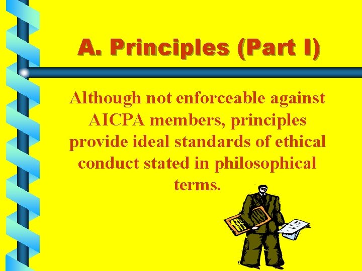 A. Principles (Part I) Although not enforceable against AICPA members, principles provide ideal standards