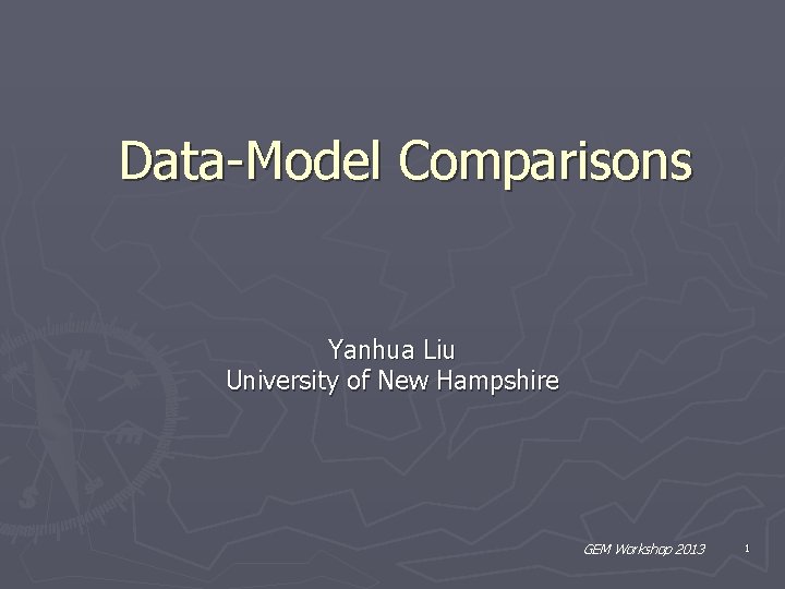 Data-Model Comparisons Yanhua Liu University of New Hampshire GEM Workshop 2013 1 Data-Model Comparisons Yanhua Liu University of New Hampshire GEM Workshop 2013 1
