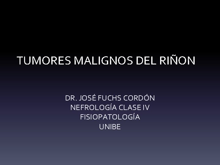 TUMORES MALIGNOS DEL RIÑON DR. JOSÉ FUCHS CORDÓN NEFROLOGÍA CLASE IV FISIOPATOLOGÍA UNIBE TUMORES MALIGNOS DEL RIÑON DR. JOSÉ FUCHS CORDÓN NEFROLOGÍA CLASE IV FISIOPATOLOGÍA UNIBE