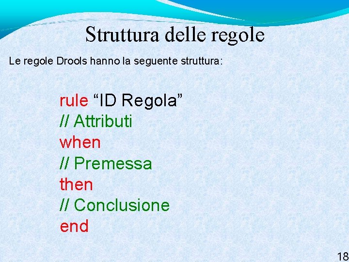Struttura delle regole Le regole Drools hanno la seguente struttura: rule “ID Regola” //