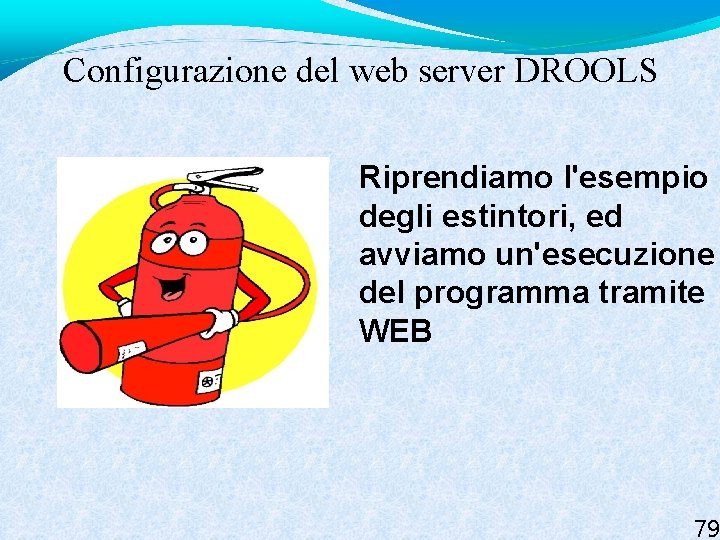 Configurazione del web server DROOLS Riprendiamo l'esempio degli estintori, ed avviamo un'esecuzione del programma