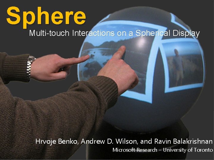 Sphere Multi-touch Interactions on a Spherical Display Hrvoje Benko, Andrew D. Wilson, and Ravin