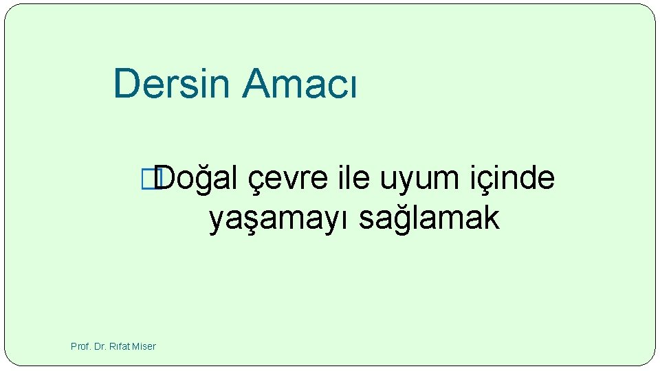 Dersin Amacı �Doğal çevre ile uyum içinde yaşamayı sağlamak Prof. Dr. Rıfat Miser 