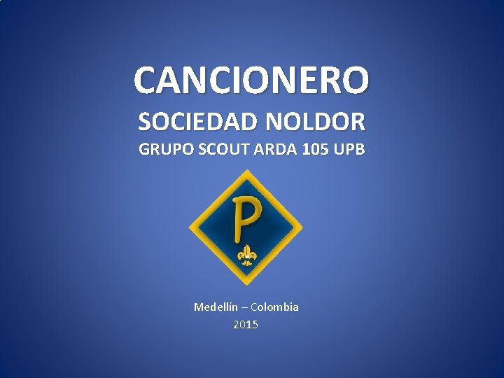CANCIONERO SOCIEDAD NOLDOR GRUPO SCOUT ARDA 105 UPB Medellín – Colombia 2015 