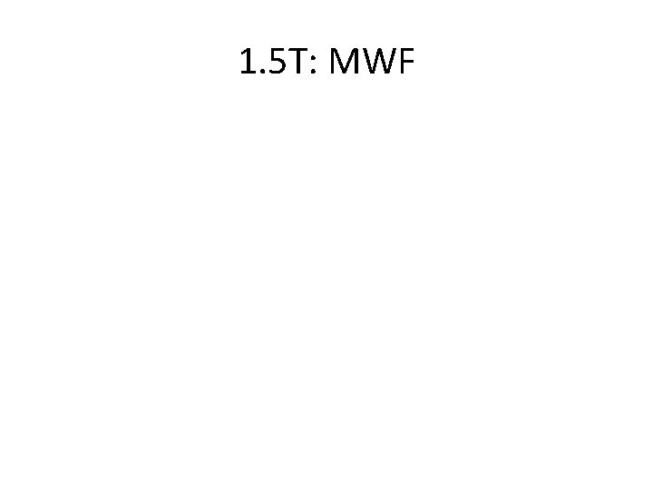 1. 5 T: MWF 