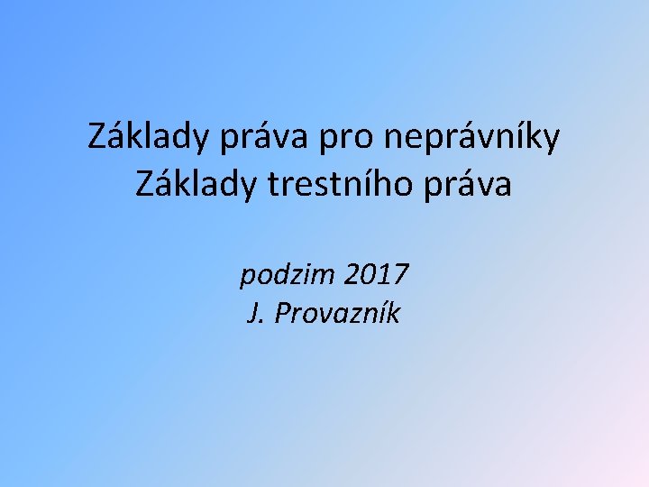 Základy práva pro neprávníky Základy trestního práva podzim 2017 J. Provazník 