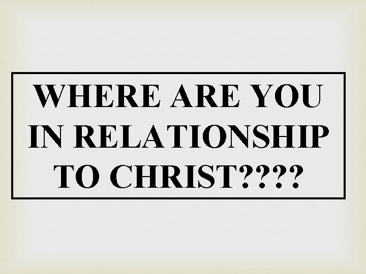 WHERE ARE YOU IN RELATIONSHIP TO CHRIST? ? 