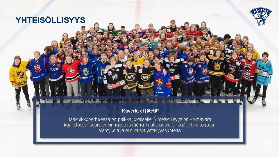 YHTEISÖLLISYYS ”Kaveria ei jätetä” • Jääkiekkoperheessä on paikka jokaiselle. Yhteisöllisyys on voimavara kaukalossa, seuratoiminnassa YHTEISÖLLISYYS ”Kaveria ei jätetä” • Jääkiekkoperheessä on paikka jokaiselle. Yhteisöllisyys on voimavara kaukalossa, seuratoiminnassa