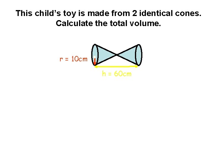 This child’s toy is made from 2 identical cones. Calculate the total volume. r