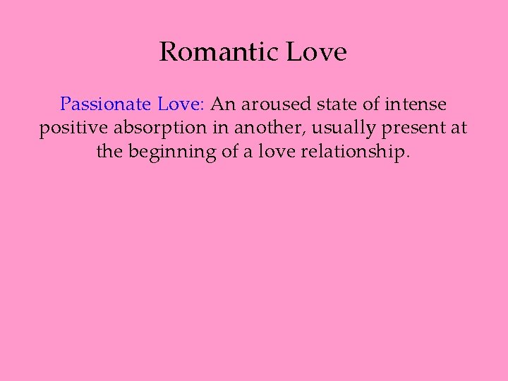 Romantic Love Passionate Love: An aroused state of intense positive absorption in another, usually