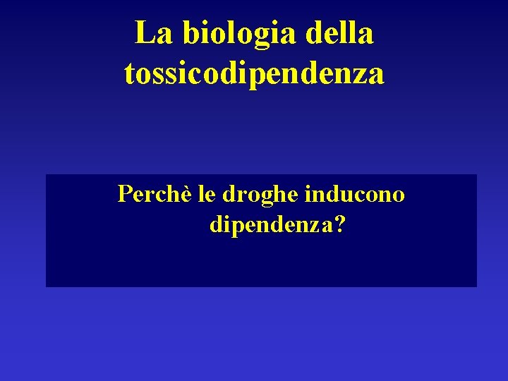 La biologia della tossicodipendenza Perchè le droghe inducono dipendenza? 