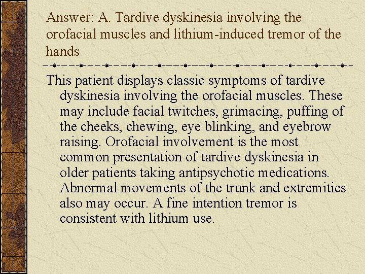 Answer: A. Tardive dyskinesia involving the orofacial muscles and lithium-induced tremor of the hands