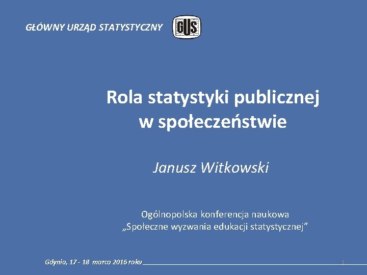 GŁÓWNY URZĄD STATYSTYCZNY Rola statystyki publicznej w społeczeństwie Janusz Witkowski Ogólnopolska konferencja naukowa „Społeczne