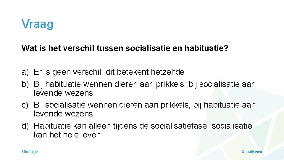 Vraag Wat is het verschil tussen socialisatie en habituatie? a) Er is geen verschil,