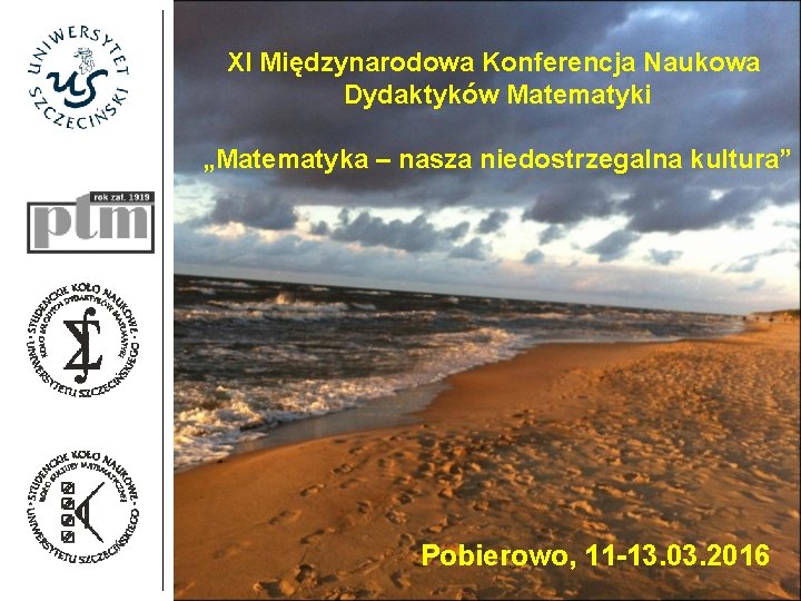 XI Międzynarodowa Konferencja Naukowa Dydaktyków Matematyki „Matematyka – nasza niedostrzegalna kultura” Pobierowo, 11 -13.