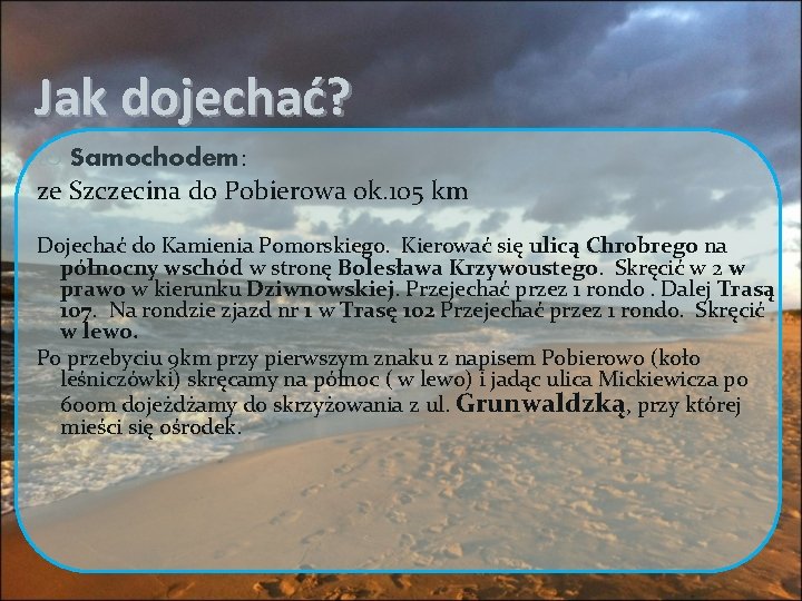 Jak dojechać? Samochodem: ze Szczecina do Pobierowa ok. 105 km Dojechać do Kamienia Pomorskiego.