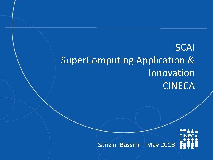 SCAI Super. Computing Application & Innovation CINECA Sanzio Bassini – May 2018 