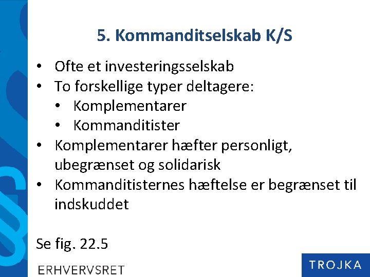 5. Kommanditselskab K/S • Ofte et investeringsselskab • To forskellige typer deltagere: • Komplementarer