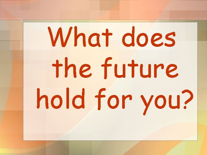 What does the future hold for you? 