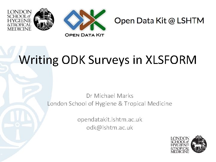 Writing ODK Surveys in XLSFORM Dr Michael Marks London School of Hygiene & Tropical