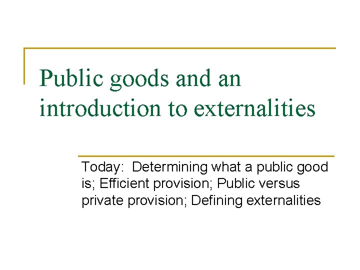 Public goods and an introduction to externalities Today: Determining what a public good is;