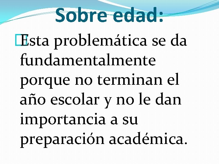 Sobre edad: � Esta problemática se da fundamentalmente porque no terminan el año escolar