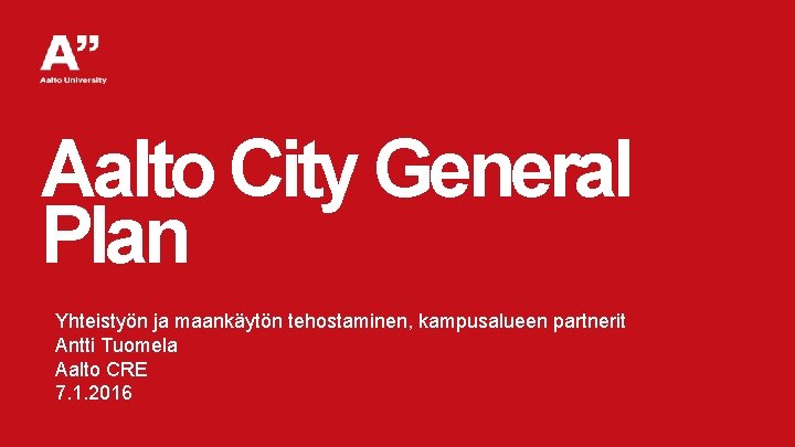 Aalto City General Plan Yhteistyön ja maankäytön tehostaminen, kampusalueen partnerit Antti Tuomela Aalto CRE