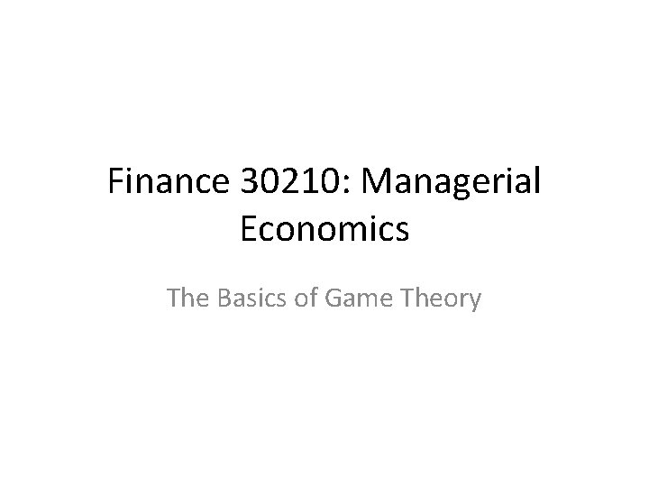 Finance 30210: Managerial Economics The Basics of Game Theory 