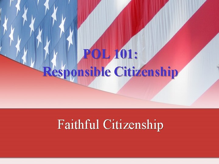 POL 101: Responsible Citizenship Faithful Citizenship 