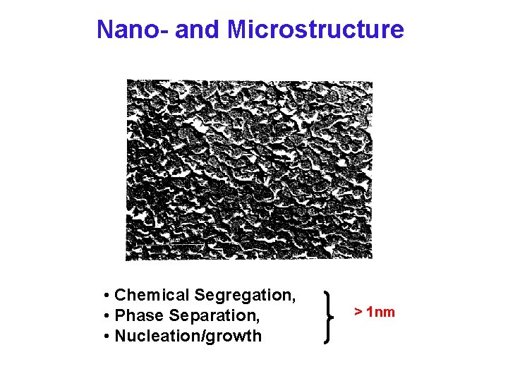 Nano- and Microstructure • Chemical Segregation, • Phase Separation, • Nucleation/growth > 1 nm