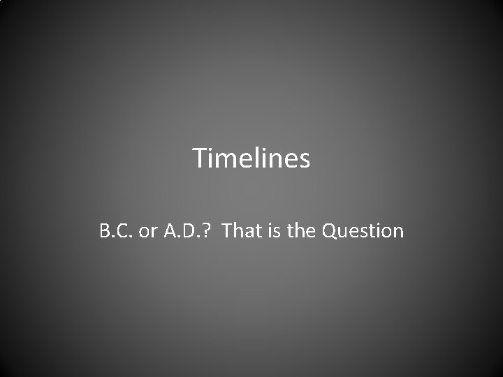 Timelines B. C. or A. D. ? That is the Question 
