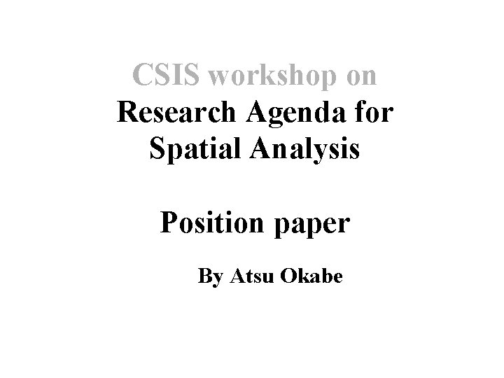 CSIS workshop on Research Agenda for Spatial Analysis Position paper By Atsu Okabe 