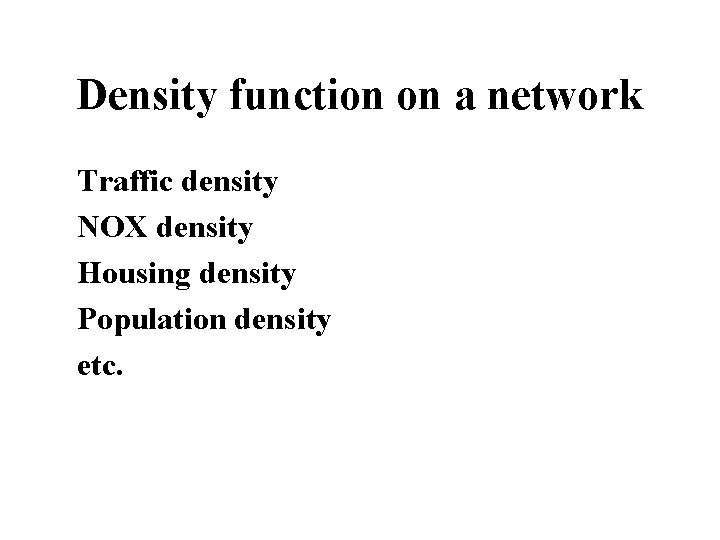 Density function on a network Traffic density NOX density Housing density Population density etc.