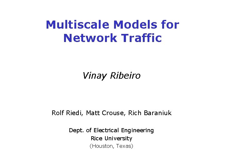 Multiscale Models for Network Traffic Vinay Ribeiro Rolf Riedi, Matt Crouse, Rich Baraniuk Dept.