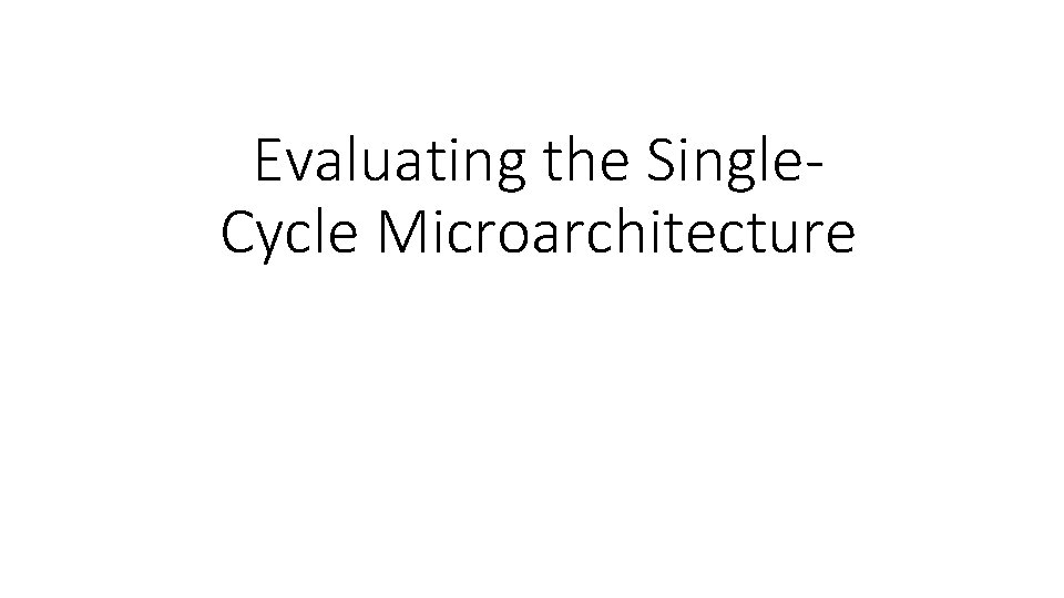 Evaluating the Single. Cycle Microarchitecture 