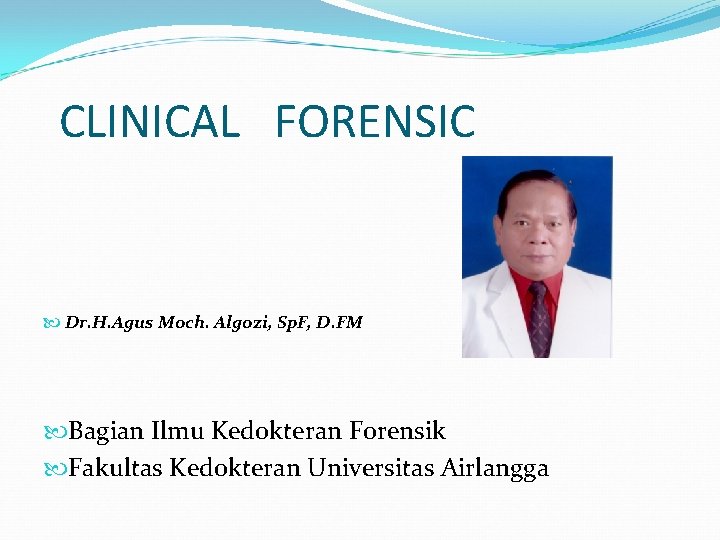CLINICAL FORENSIC Dr. H. Agus Moch. Algozi, Sp. F, D. FM Bagian Ilmu Kedokteran